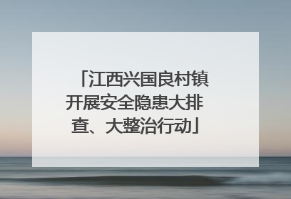 江西兴国良村镇开展安全隐患大排查、大整治行动
