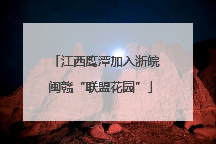 江西鹰潭加入浙皖闽赣“联盟花园”