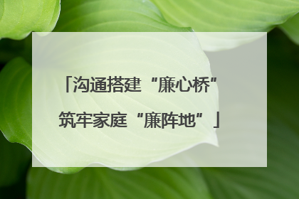 沟通搭建“廉心桥” 筑牢家庭“廉阵地”