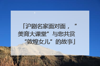 沪剧名家面对面，“美育大课堂”与您共赏“敦煌女儿”的故事