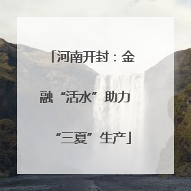 河南开封：金融“活水”助力“三夏”生产