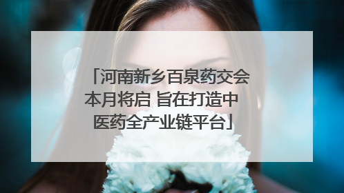河南新乡百泉药交会本月将启 旨在打造中医药全产业链平台