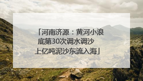 河南济源：黄河小浪底第30次调水调沙 上亿吨泥沙东流入海