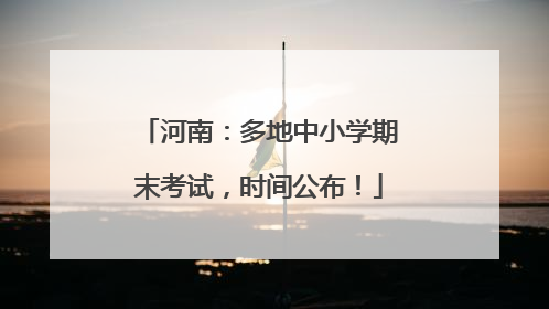 河南：多地中小学期末考试，时间公布！
