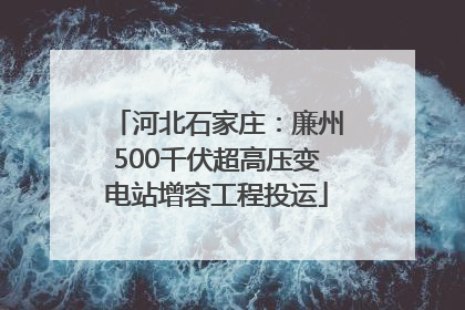 河北石家庄：廉州500千伏超高压变电站增容工程投运