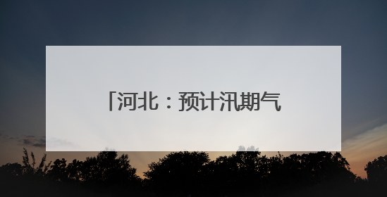 河北：预计汛期气候状况总体偏差 将紧盯每次天气过程