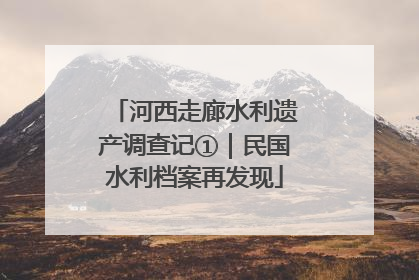 河西走廊水利遗产调查记①｜民国水利档案再发现