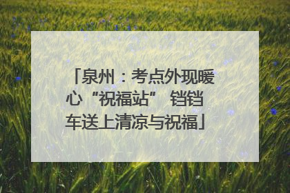泉州：考点外现暖心“祝福站” 铛铛车送上清凉与祝福