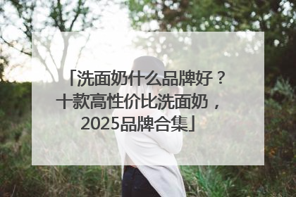 洗面奶什么品牌好？十款高性价比洗面奶，2025品牌合集