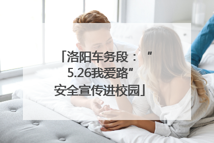 洛阳车务段：“5.26我爱路”安全宣传进校园