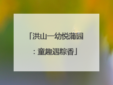 洪山一幼悦蒲园：童趣遇粽香