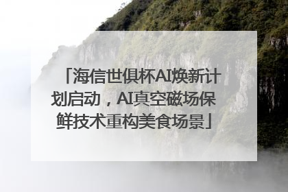 海信世俱杯AI焕新计划启动，AI真空磁场保鲜技术重构美食场景