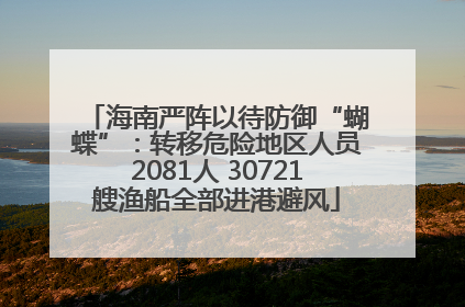 海南严阵以待防御“蝴蝶”：转移危险地区人员2081人 30721艘渔船全部进港避风