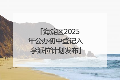 海淀区2025年公办初中登记入学派位计划发布