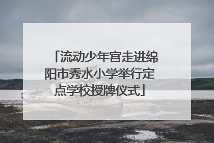 流动少年宫走进绵阳市秀水小学举行定点学校授牌仪式