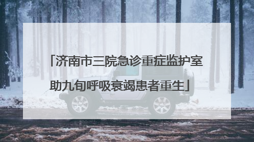济南市三院急诊重症监护室助九旬呼吸衰竭患者重生