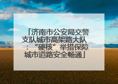 济南市公安局交警支队城市高架路大队：“硬核”举措保障城市道路安全畅通