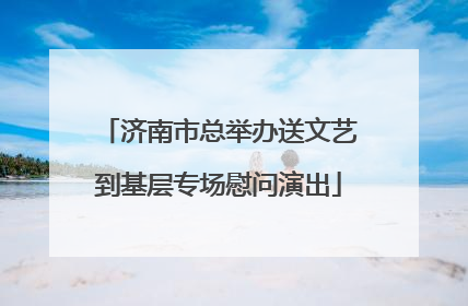 济南市总举办送文艺到基层专场慰问演出