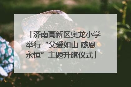 济南高新区奥龙小学举行“父爱如山 感恩永恒”主题升旗仪式