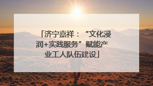 济宁嘉祥：“文化浸润+实践服务”赋能产业工人队伍建设
