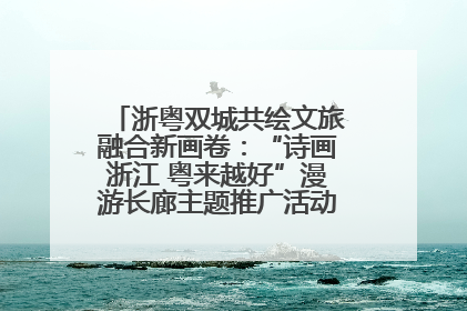 浙粤双城共绘文旅融合新画卷：“诗画浙江 粤来越好”漫游长廊主题推广活动在广州花城汇启幕