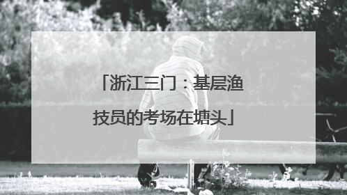 浙江三门：基层渔技员的考场在塘头