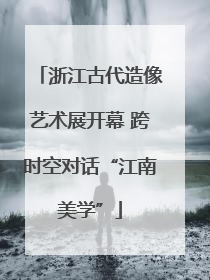 浙江古代造像艺术展开幕 跨时空对话“江南美学”