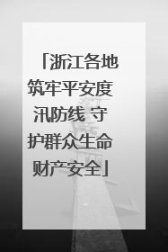浙江各地筑牢平安度汛防线 守护群众生命财产安全