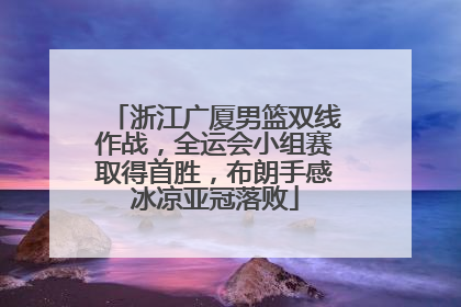 浙江广厦男篮双线作战，全运会小组赛取得首胜，布朗手感冰凉亚冠落败