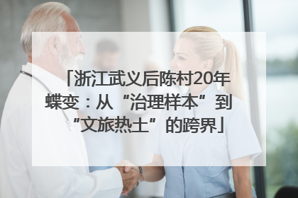浙江武义后陈村20年蝶变：从“治理样本”到“文旅热土”的跨界