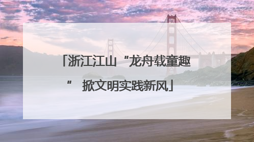 浙江江山“龙舟载童趣” 掀文明实践新风