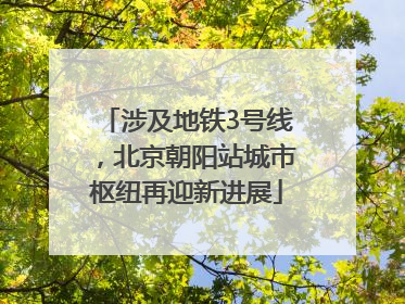 涉及地铁3号线，北京朝阳站城市枢纽再迎新进展