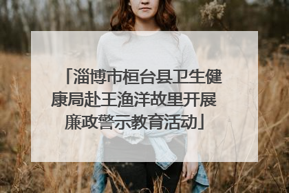 淄博市桓台县卫生健康局赴王渔洋故里开展廉政警示教育活动