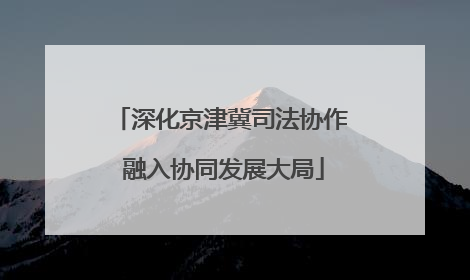 深化京津冀司法协作 融入协同发展大局