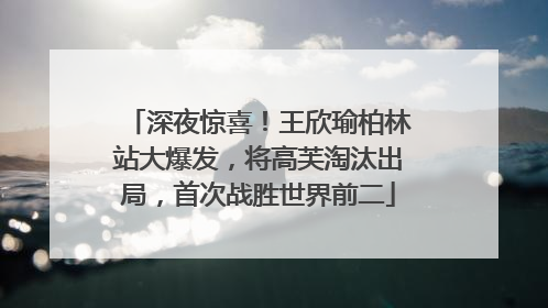 深夜惊喜！王欣瑜柏林站大爆发，将高芙淘汰出局，首次战胜世界前二