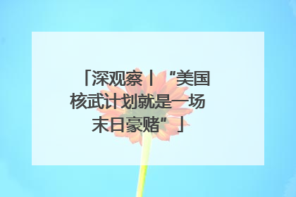 深观察丨“美国核武计划就是一场末日豪赌”