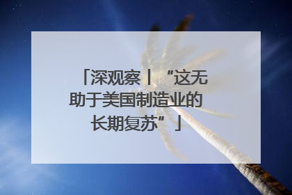 深观察丨“这无助于美国制造业的长期复苏”