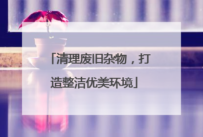清理废旧杂物，打造整洁优美环境