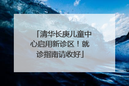 清华长庚儿童中心启用新诊区！就诊指南请收好
