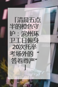 清晨五点半的橙色守护：滨州环卫工日俯身20次托举考场外的“答卷尊严”