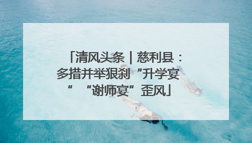 清风头条｜慈利县：多措并举狠刹“升学宴”“谢师宴”歪风