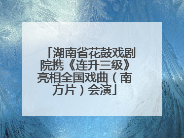 湖南省花鼓戏剧院携《连升三级》亮相全国戏曲（南方片）会演