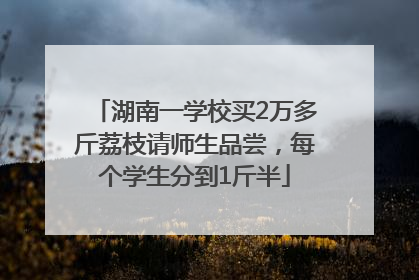 湖南一学校买2万多斤荔枝请师生品尝，每个学生分到1斤半