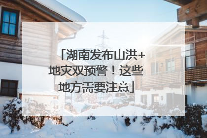 湖南发布山洪+地灾双预警！这些地方需要注意