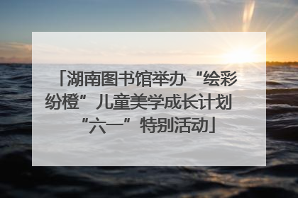 湖南图书馆举办“绘彩纷橙”儿童美学成长计划“六一”特别活动