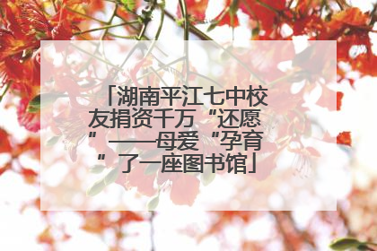 湖南平江七中校友捐资千万“还愿”——母爱“孕育”了一座图书馆