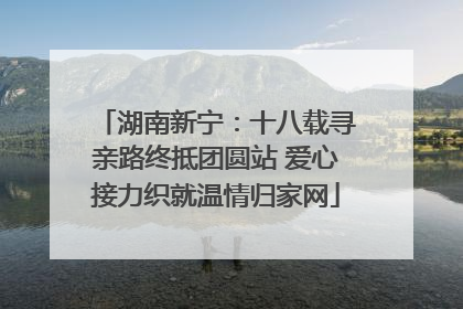 湖南新宁：十八载寻亲路终抵团圆站 爱心接力织就温情归家网