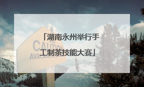湖南永州举行手工制茶技能大赛