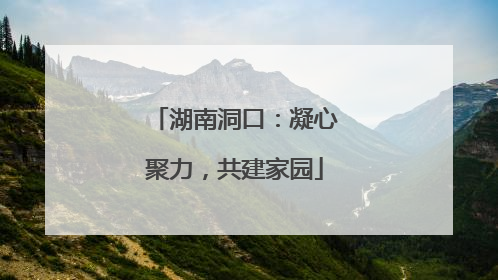 湖南洞口：凝心聚力，共建家园