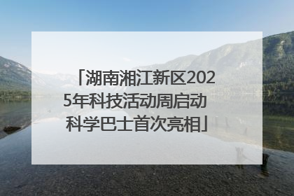 湖南湘江新区2025年科技活动周启动 科学巴士首次亮相